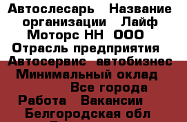 Автослесарь › Название организации ­ Лайф Моторс НН, ООО › Отрасль предприятия ­ Автосервис, автобизнес › Минимальный оклад ­ 40 000 - Все города Работа » Вакансии   . Белгородская обл.,Белгород г.